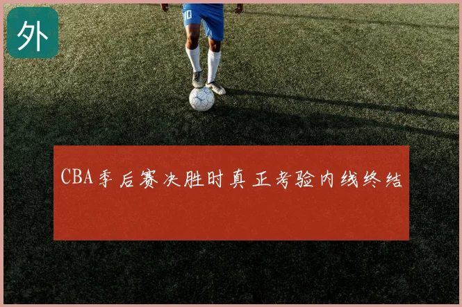 CBA季后赛决胜时真正考验内线终结