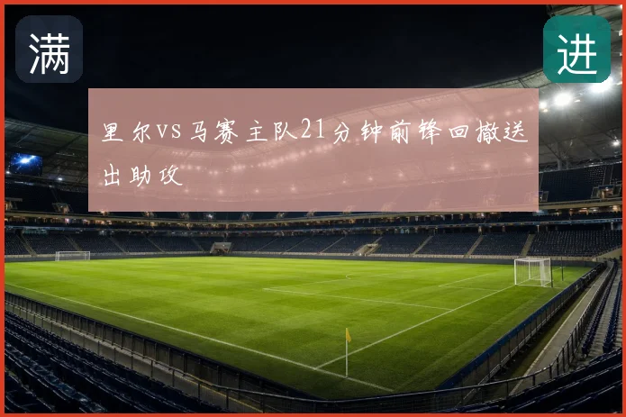 里尔vs马赛主队21分钟前锋回撤送出助攻