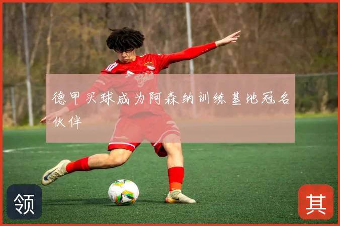 德甲买球成为阿森纳训练基地冠名伙伴