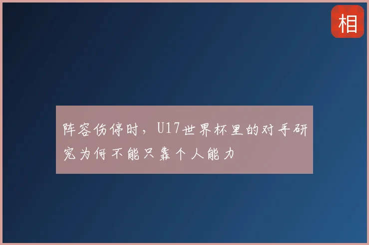 阵容伤停时，U17世界杯里的对手研究为何不能只靠个人能力