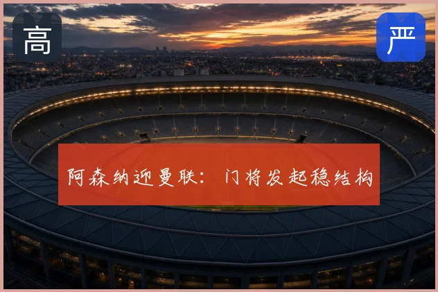 阿森纳迎曼联：门将发起稳结构
